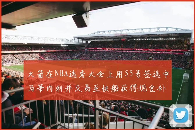 火箭在NBA选秀大会上用55号签选中马蒂内利并交易至快船获得现金补偿