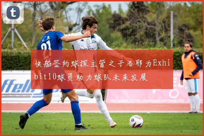 快船签约球探主管之子洛耶为Exhibit10球员助力球队未来发展