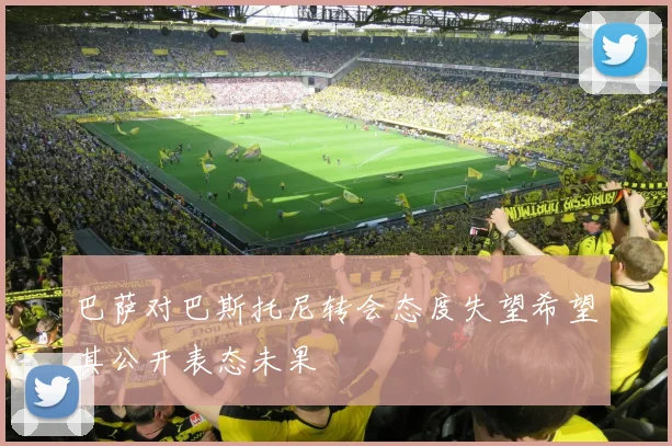 巴萨对巴斯托尼转会态度失望希望其公开表态未果