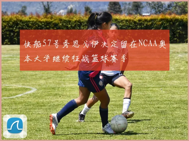 快船57号秀恩戈伊决定留在NCAA奥本大学继续征战篮球赛季