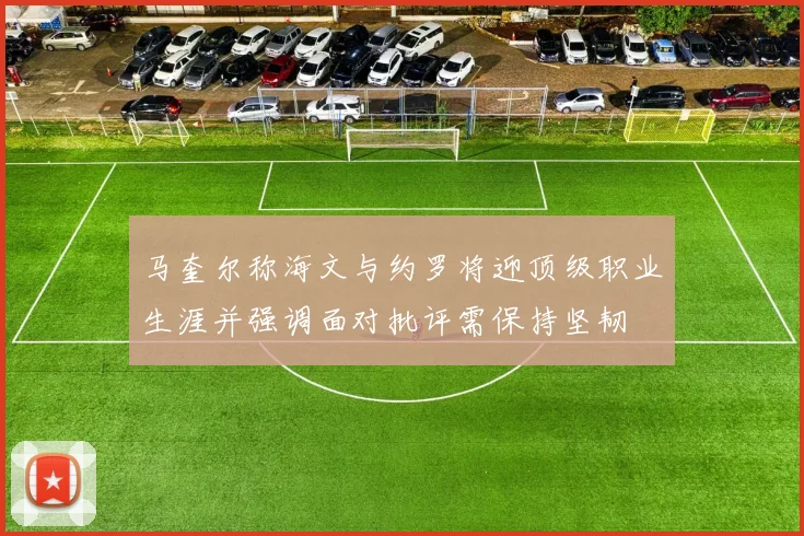马奎尔称海文与约罗将迎顶级职业生涯并强调面对批评需保持坚韧
