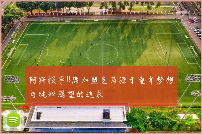 阿斯报导B席加盟皇马源于童年梦想与纯粹渴望的追求