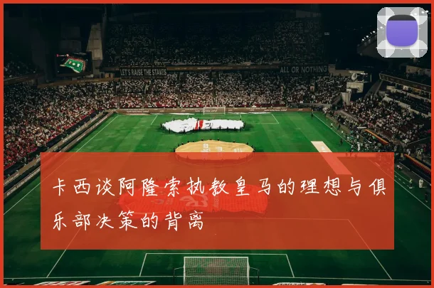 卡西谈阿隆索执教皇马的理想与俱乐部决策的背离