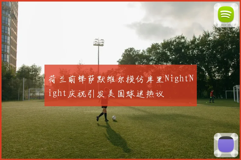 荷兰前锋萨默维尔模仿库里NightNight庆祝引发美国球迷热议