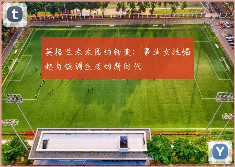 英格兰太太团的转变：事业女性崛起与低调生活的新时代