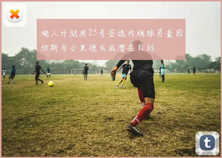 湖人计划用25号签选内线球员奎因坦斯与小里德或成潜在目标