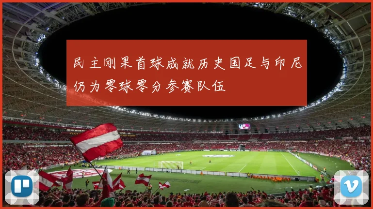 民主刚果首球成就历史国足与印尼仍为零球零分参赛队伍