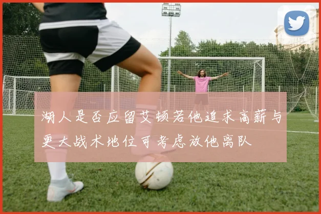湖人是否应留艾顿若他追求高薪与更大战术地位可考虑放他离队