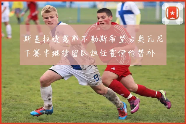 斯基拉透露那不勒斯希望吉奥瓦尼下赛季继续留队担任霍伊伦替补