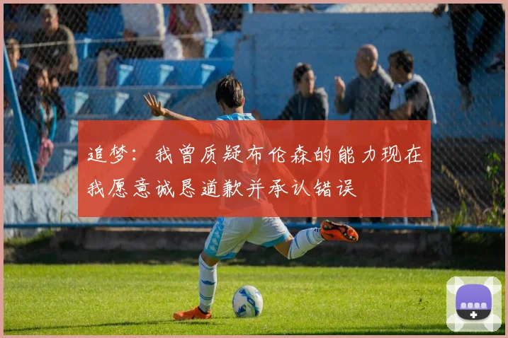 追梦：我曾质疑布伦森的能力现在我愿意诚恳道歉并承认错误