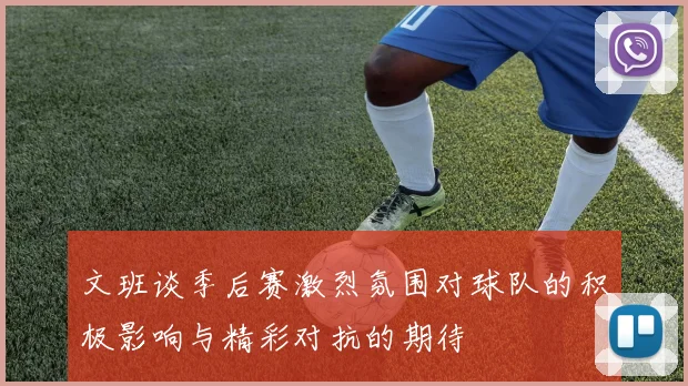文班谈季后赛激烈氛围对球队的积极影响与精彩对抗的期待