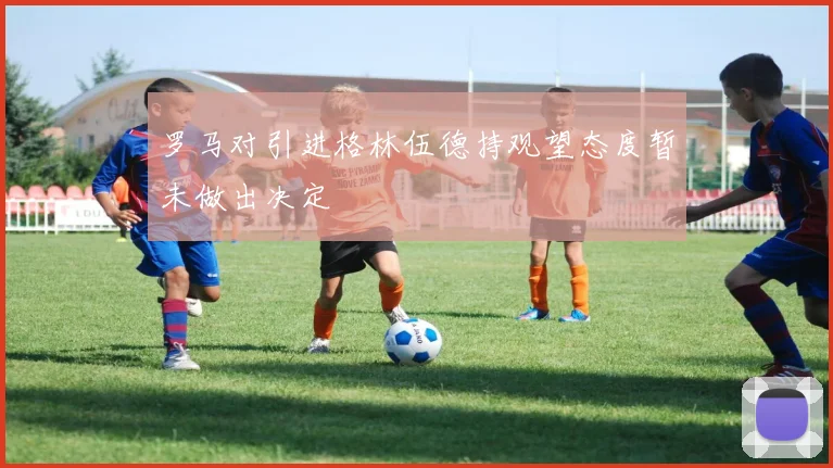 罗马对引进格林伍德持观望态度暂未做出决定