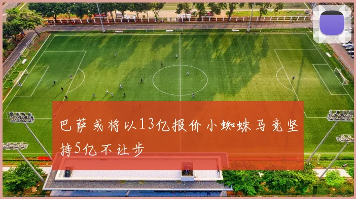 巴萨或将以13亿报价小蜘蛛马竞坚持5亿不让步