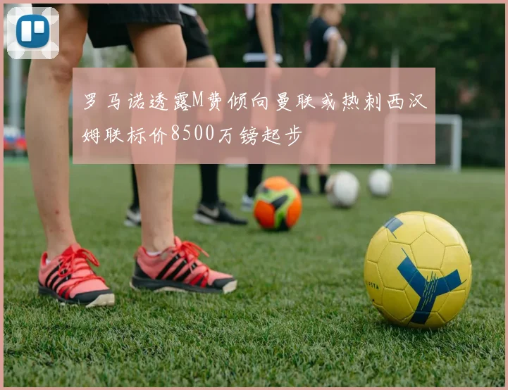 罗马诺透露M费倾向曼联或热刺西汉姆联标价8500万镑起步