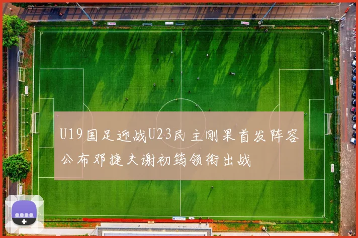 U19国足迎战U23民主刚果首发阵容公布邓捷夫谢初筠领衔出战