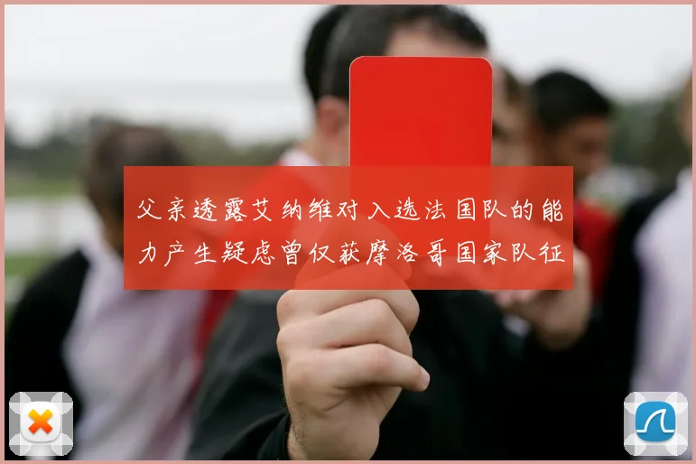 父亲透露艾纳维对入选法国队的能力产生疑虑曾仅获摩洛哥国家队征召