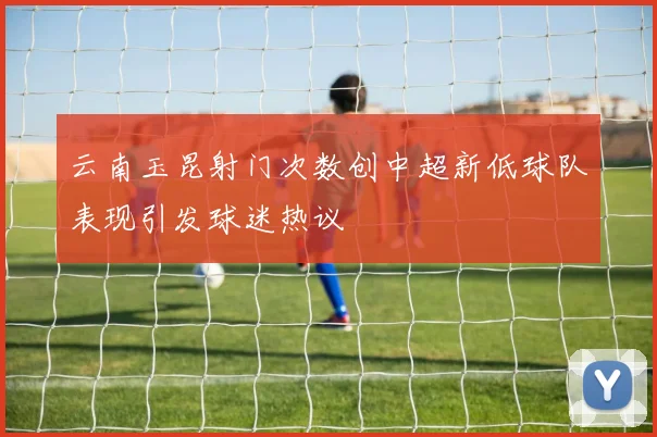 云南玉昆射门次数创中超新低球队表现引发球迷热议