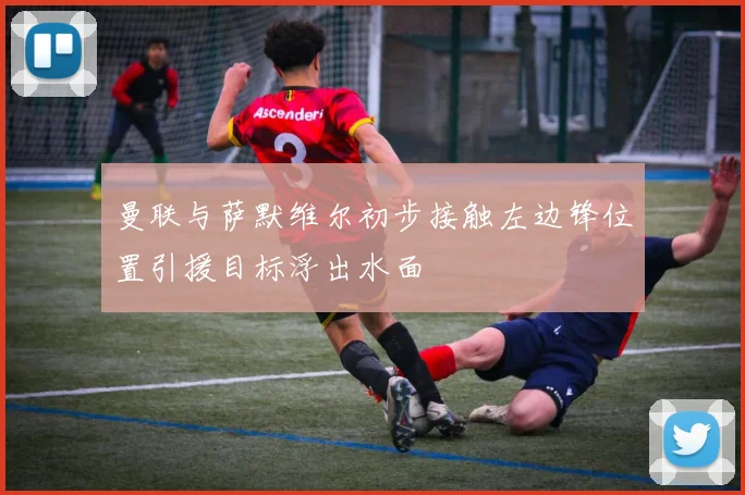 曼联与萨默维尔初步接触左边锋位置引援目标浮出水面