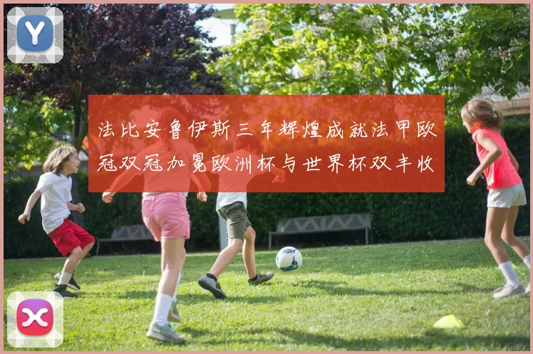 法比安鲁伊斯三年辉煌成就法甲欧冠双冠加冕欧洲杯与世界杯双丰收