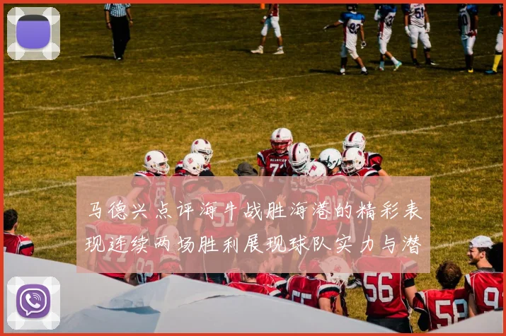 马德兴点评海牛战胜海港的精彩表现连续两场胜利展现球队实力与潜力