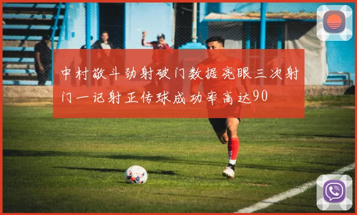 中村敬斗劲射破门数据亮眼三次射门一记射正传球成功率高达90