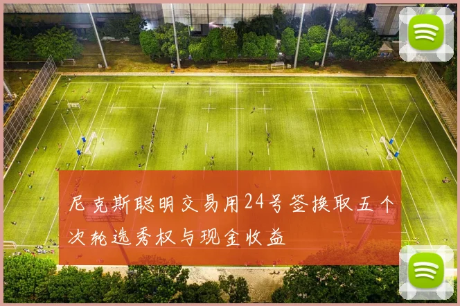 尼克斯聪明交易用24号签换取五个次轮选秀权与现金收益