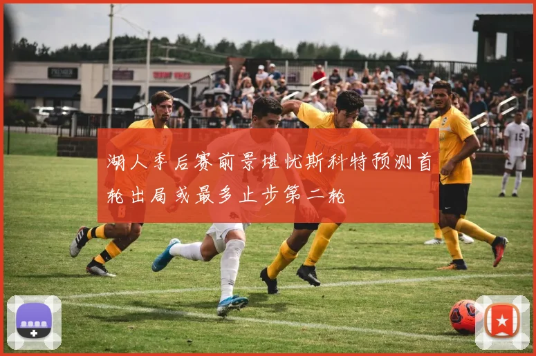 湖人季后赛前景堪忧斯科特预测首轮出局或最多止步第二轮